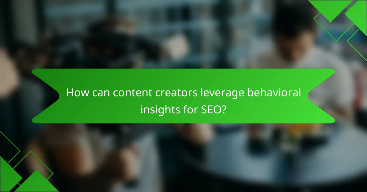 How can content creators leverage behavioral insights for SEO?